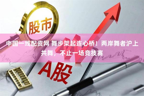 中国一线配资网 舞步架起连心桥！两岸舞者沪上共舞，不止一场竞技赛